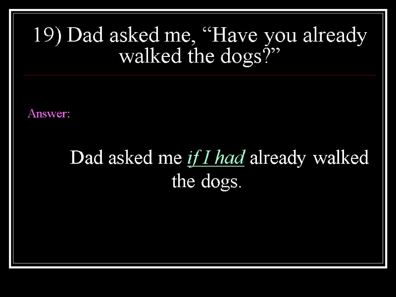 19) Dad asked me, “Have you already walked the dogs?”  Answer:  